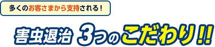 多くのお客様から支持される。害虫退治3つのこだわり。
